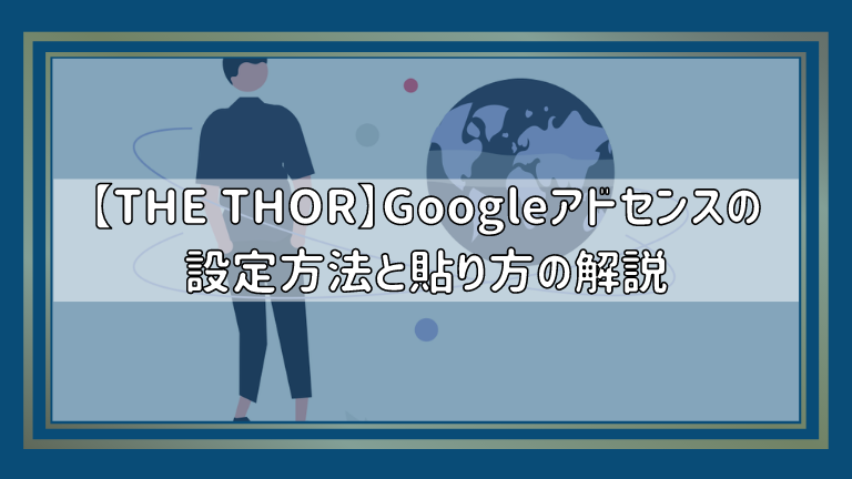 【THE THOR】Googleアドセンスの設定方法と貼り方の解説